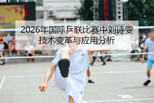 2026年国际乒联比赛中刘诗雯技术变革与应用分析