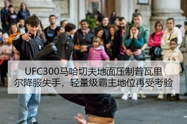 UFC300马哈切夫地面压制普瓦里尔降服失手，轻量级霸主地位再受考验