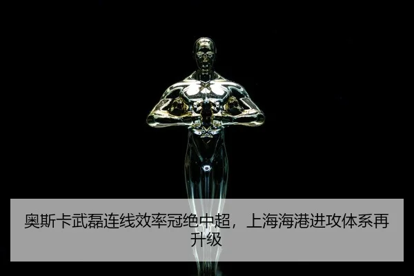 奥斯卡武磊连线效率冠绝中超，上海海港进攻体系再升级