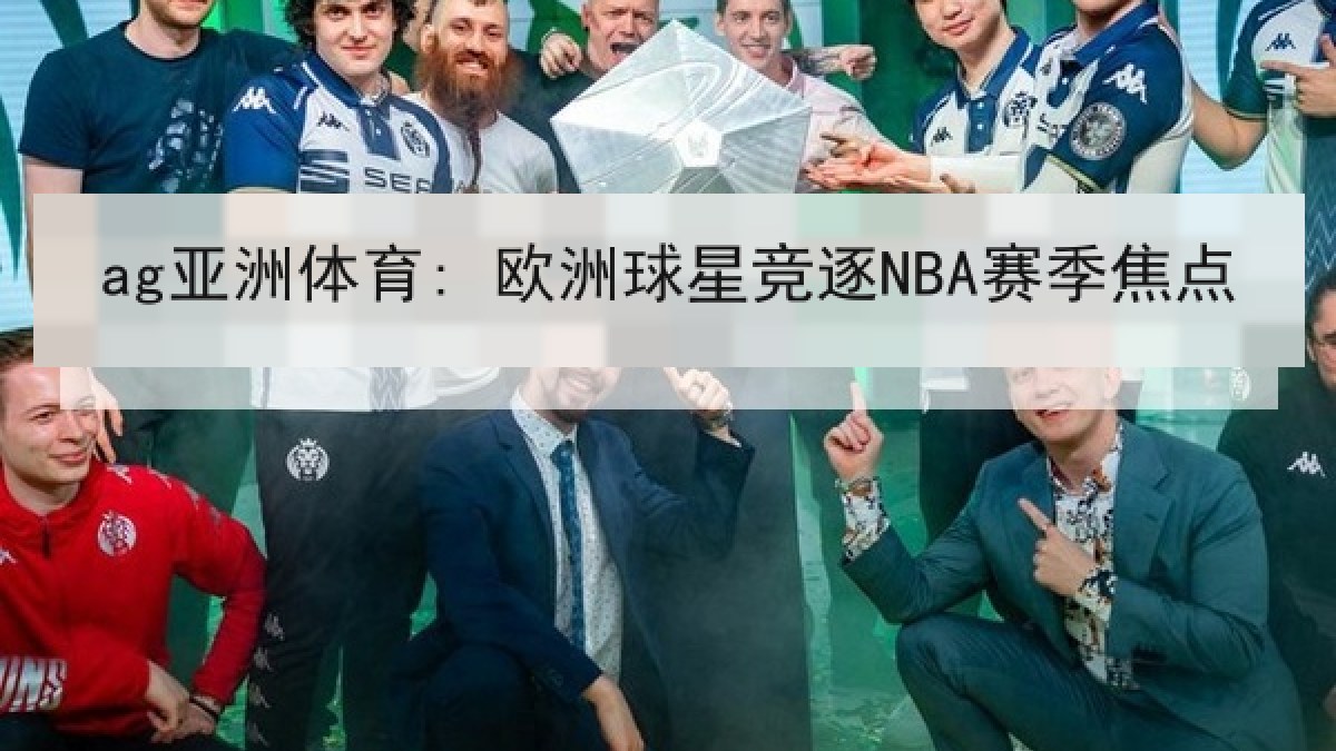 ag亚洲体育: 欧洲球星竞逐NBA赛季焦点