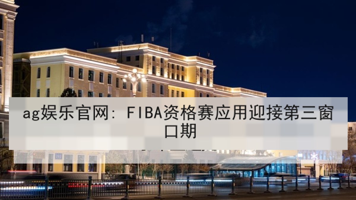 ag娱乐官网: FIBA资格赛应用迎接第三窗口期
