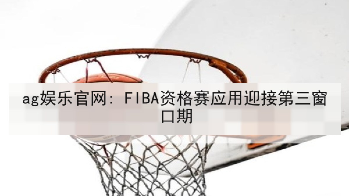 ag娱乐官网: FIBA资格赛应用迎接第三窗口期
