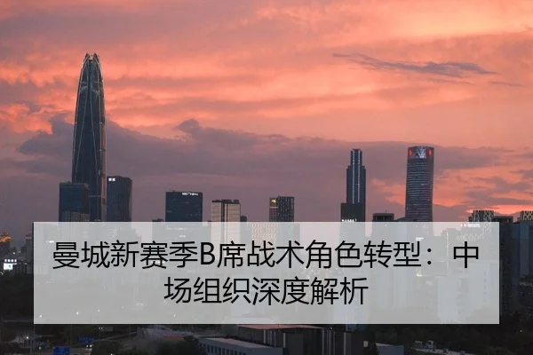 曼城新赛季B席战术角色转型：中场组织深度解析