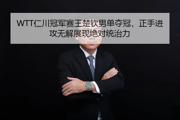 WTT仁川冠军赛王楚钦男单夺冠，正手进攻无解展现绝对统治力