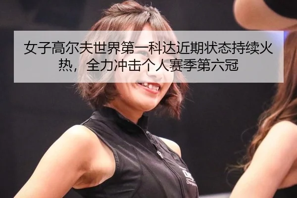女子高尔夫世界第一科达近期状态持续火热，全力冲击个人赛季第六冠