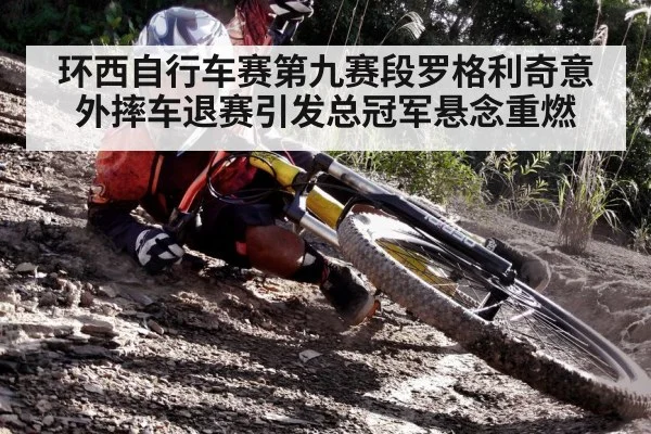 环西自行车赛第九赛段罗格利奇意外摔车退赛引发总冠军悬念重燃