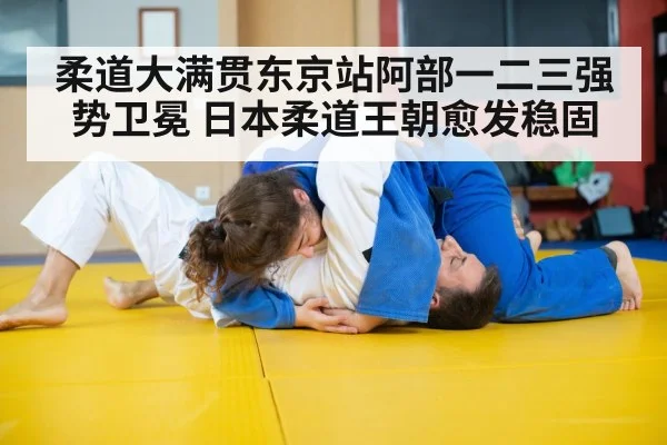 柔道大满贯东京站阿部一二三强势卫冕 日本柔道王朝愈发稳固