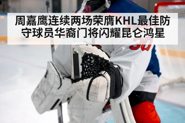 周嘉鹰连续两场荣膺KHL最佳防守球员华裔门将闪耀昆仑鸿星