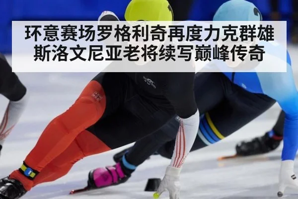 环意赛场罗格利奇再度力克群雄 斯洛文尼亚老将续写巅峰传奇