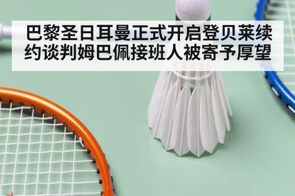 巴黎圣日耳曼正式开启登贝莱续约谈判姆巴佩接班人被寄予厚望