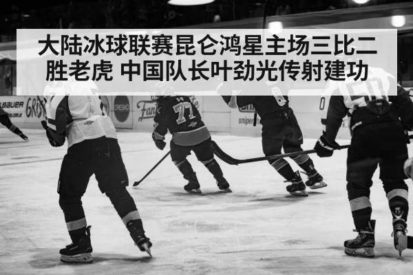 大陆冰球联赛昆仑鸿星主场三比二胜老虎 中国队长叶劲光传射建功